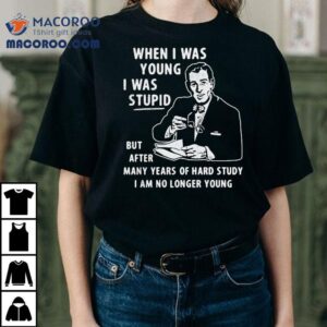 When I Was Young I Was Stpid But After Many Years Of Hand Study I Am No Longer Young Shirt 2 When I Was Young I Was Stpid But After Many Years Of Hand Study I Am No Longer Young Tshirt
