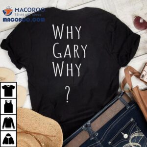 Why Gary Why Tshirt