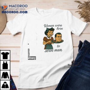Women Were Born To Serve Men Tshirt
