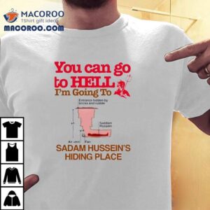 You Can Go To Hell I M Going To Sadam Hussein S Hiding Place Tshirt