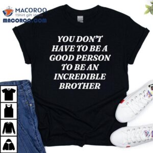 You Don T Have To Be A Good Person To Be An Incredible Brother Tshirt