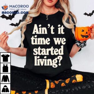 Ain T It Time We Started Living Tshirt