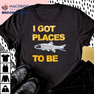 Fish I Got Places To Be Shirt 3 Fish I Got Places To Be Tshirt