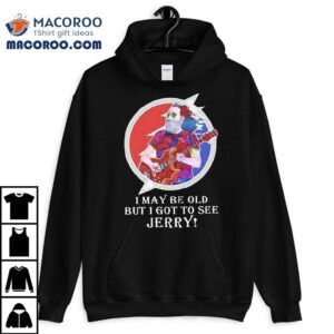 I May Be Old But I Got To See Jerry Grateful Dead Shirt 3 I May Be Old But I Got To See Jerry Grateful Dead Tshirt