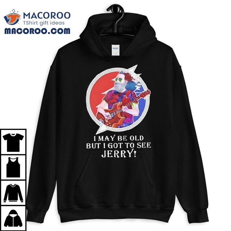 I May Be Old But I Got To See Jerry Grateful Dead Shirt I May Be Old But I Got To See Jerry Grateful Dead Shirt
