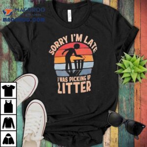 Sorry I M Late I Was Picking Up Litter Vintage Tshirt