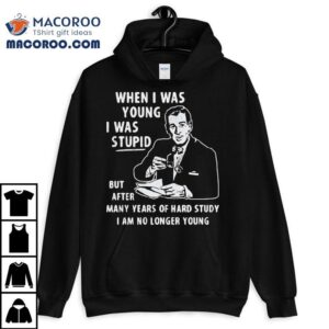 When I Was Young I Was Stpid But After Many Years Of Hand Study I Am No Longer Young Shirt 3 When I Was Young I Was Stpid But After Many Years Of Hand Study I Am No Longer Young Tshirt