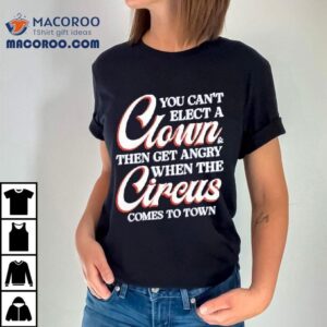 You Can T Elect A Clown And Then Get Angry When The Circus Comes To Town Tshirt