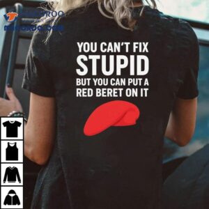 You Can T Fix Stpid But You Can Put A Red Beret On I Tshirt