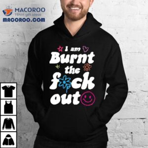 Anna Przy I Am Burnt The Fuck Out Shirt