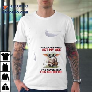Baby Yoda I Don T Know How To Act My Age I Ve Never Been This Age Before Tshirt
