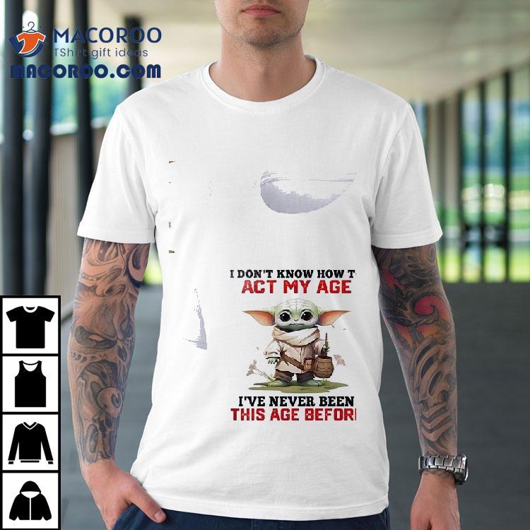 Baby Yoda I Don’t Know How To Act My Age I’ve Never Been This Age Before Shirt Baby Yoda I Don’t Know How To Act My Age I’ve Never Been This Age Before Shirt