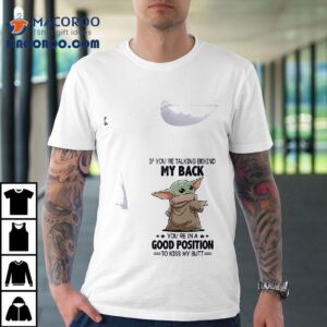 Baby Yoda If You Re Talking Behind My Back You Re In A Good Position To Kiss My But Tshirt