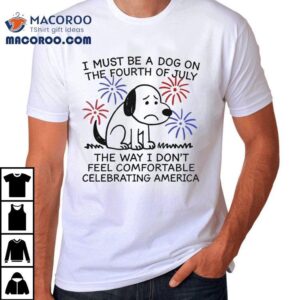 I Must Be A Dog On The Fourth Of July The Way I Don’t Feel Comfortable Celebrating America Shirt