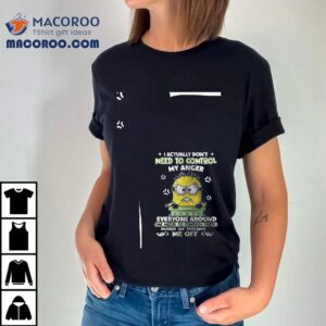 Minions I Actually Don T Need To Control My Anger Everyone Around Me Needs To Control Their Habit Of Pissing S Me Off Tshirt