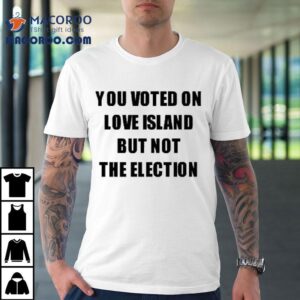 You Voted On Love Island But Not The Election Shirt
