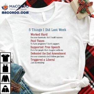 5 Things I Did Last Week Worked Hard Paid Taxes Supported Free Speech Defended The 2nd Amendment Triggered A Liberal Shirt