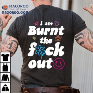 Anna Przy I Am Burnt The Fuck Out Shirt