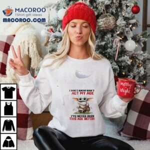 Baby Yoda I Don't Know How To Act My Age I've Never Been This Age Before Shirt 1 Baby Yoda I Don T Know How To Act My Age I Ve Never Been This Age Before Tshirt