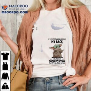 Baby Yoda If You Re Talking Behind My Back You Re In A Good Position To Kiss My But Tshirt