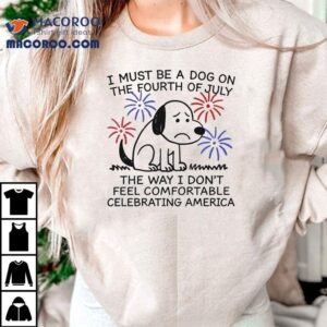 I Must Be A Dog On The Fourth Of July The Way I Don’t Feel Comfortable Celebrating America Shirt