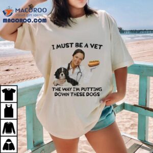I Must Be A Vet The Way I M Putting Down These Dogs Tshirt