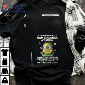 Minions I Actually Don T Need To Control My Anger Everyone Around Me Needs To Control Their Habit Of Pissing S Me Off Tshirt