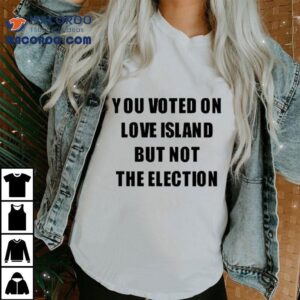You Voted On Love Island But Not The Election Shirt