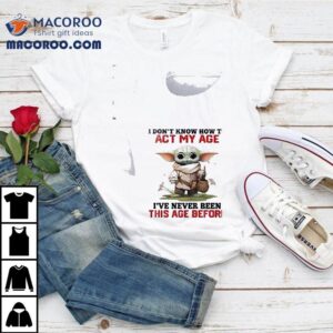 Baby Yoda I Don't Know How To Act My Age I've Never Been This Age Before Shirt 2 Baby Yoda I Don T Know How To Act My Age I Ve Never Been This Age Before Tshirt
