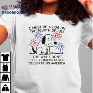 I Must Be A Dog On The Fourth Of July The Way I Don T Feel Comfortable Celebrating America Tshirt