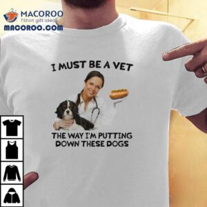 I Must Be A Vet The Way I M Putting Down These Dogs Tshirt