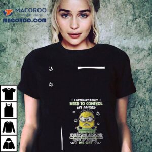 Minions I Actually Don T Need To Control My Anger Everyone Around Me Needs To Control Their Habit Of Pissing S Me Off Tshirt