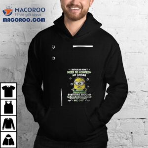 Minions I Actually Don T Need To Control My Anger Everyone Around Me Needs To Control Their Habit Of Pissing S Me Off Tshirt