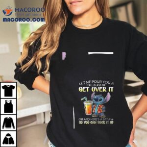 Stitch Let Me Pour You A Tall Glass Of Get Over It Oh And Here's A Straw So You Can Suck It Up Shirt 3 Stitch Let Me Pour You A Tall Glass Of Get Over It Oh And Here S A Straw So You Can Suck It Up Tshirt