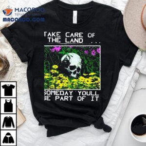 2025 Take Care Of The Land Someday Youll Be Part Of It Shirt