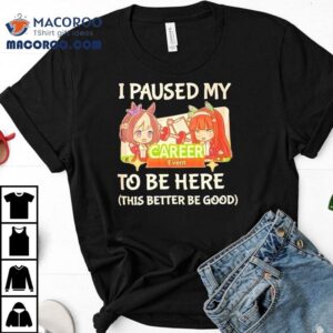 I Paused My To Be Here This Better Be Good Career Event Anime Shirt