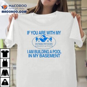 If You Are With My I Am Building A Pool In My Basement Homeowners Association Hoa Tshirt