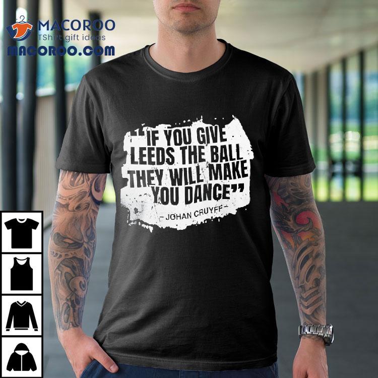 If You Give Leeds The Ball They Will Make You Dance Johan Cruyff Shirt If You Give Leeds The Ball They Will Make You Dance Johan Cruyff Shirt