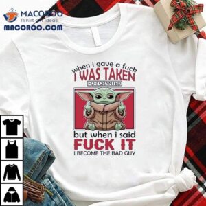 Yoda When I Gave A Fck I Was Taken For Granted But When I Said Fuck It I Become The Bad Guy Shirt