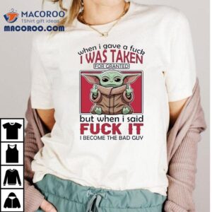 Yoda When I Gave A Fck I Was Taken For Granted But When I Said Fuck It I Become The Bad Guy Shirt