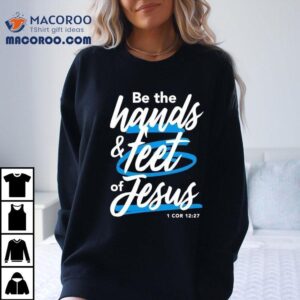 Be The Hands And Feet Of Jesus Tshirt