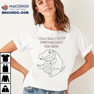 Fat Gator I Could Really Go For Something Sweet Right Now Shirt 2 Fat Gator I Could Really Go For Something Sweet Right Now Tshirt