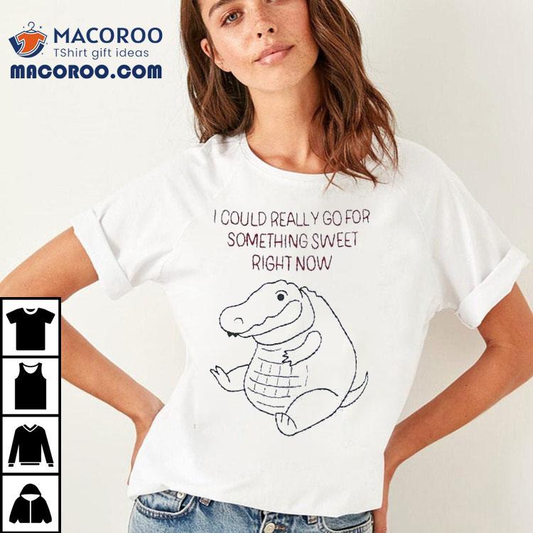 Fat Gator I Could Really Go For Something Sweet Right Now Shirt Fat Gator I Could Really Go For Something Sweet Right Now Shirt