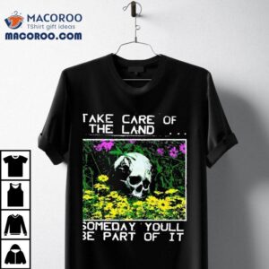 Take Care Of The Land Someday Youll Be Part Of I Tshirt