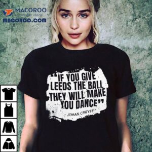 If You Give Leeds The Ball They Will Make You Dance Johan Cruyff Shirt 3 If You Give Leeds The Ball They Will Make You Dance Johan Cruyff Tshirt