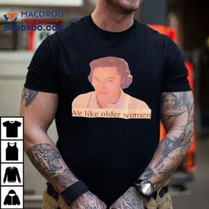 We Like Older Women Tshirt