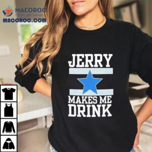 Dallas Cowboy Jerry Makes Me Drink Tshirt
