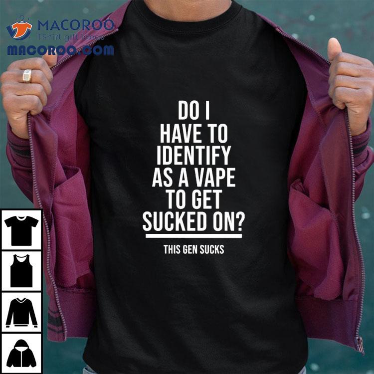 Do I Have To Identify As A Vape To Get Sucked On This Gen Sucks Shirt Do I Have To Identify As A Vape To Get Sucked On This Gen Sucks Shirt