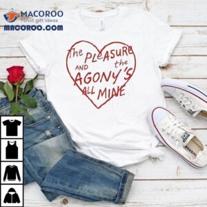 The Pleasure And The Agony S All Mine Tshirt