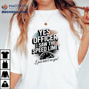 Yes Officer I Saw The Speed Limit I Just Didn’t See You Shirt